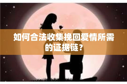如何合法收集挽回爱情所需的证据链？