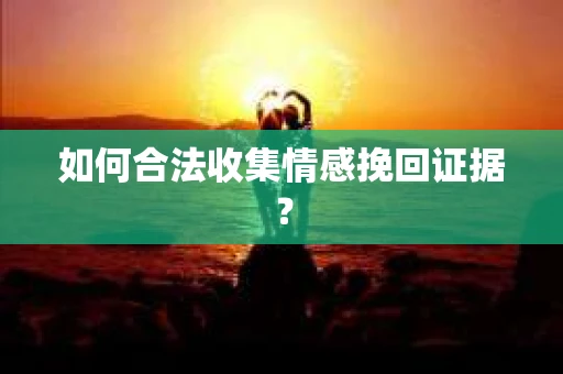 如何合法收集情感挽回证据？