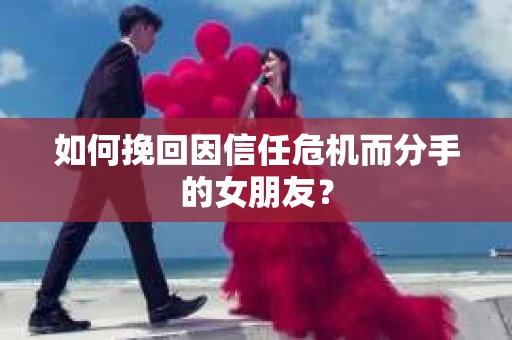 如何挽回因信任危机而分手的女朋友？
