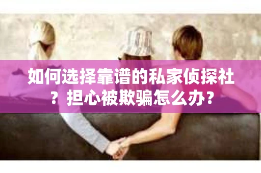 如何选择靠谱的私家侦探社？担心被欺骗怎么办？