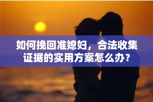 如何挽回准媳妇，合法收集证据的实用方案怎么办？