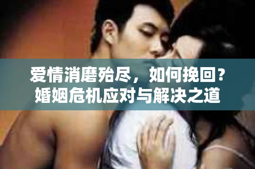 爱情消磨殆尽,如何挽回?婚姻危机应对与解决之道 爱情消磨殆尽,如何挽回?婚姻危机应对与解决之道