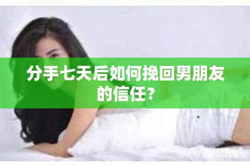 分手七天后如何挽回男朋友的信任？