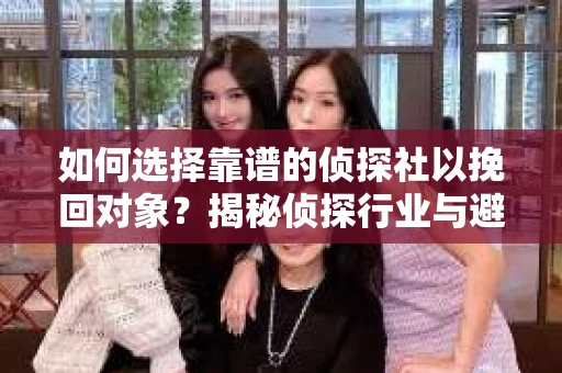 如何选择靠谱的侦探社以挽回对象？揭秘侦探行业与避坑指南