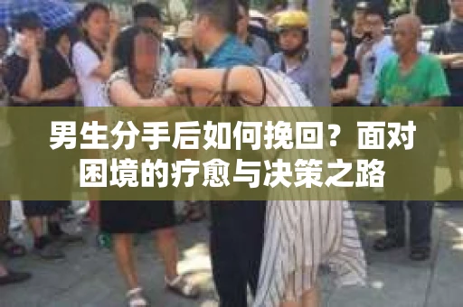 男生分手后如何挽回？面对困境的疗愈与决策之路