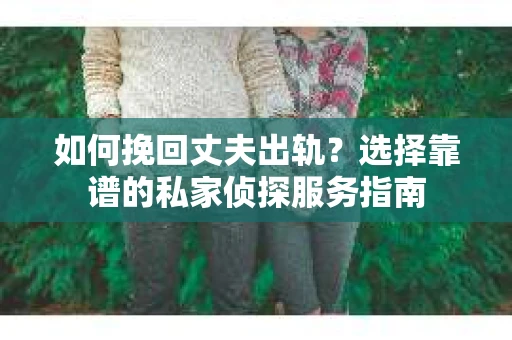 如何挽回丈夫出轨？选择靠谱的私家侦探服务指南