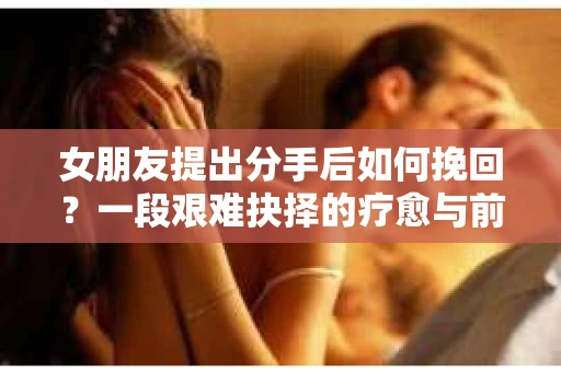 女朋友提出分手后如何挽回？一段艰难抉择的疗愈与前行之路