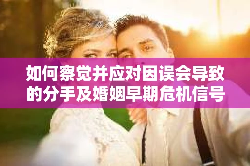 如何察觉并应对因误会导致的分手及婚姻早期危机信号？
