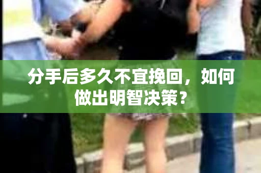 分手后多久不宜挽回，如何做出明智决策？
