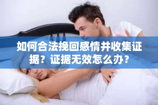 如何合法挽回感情并收集证据？证据无效怎么办？