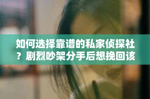 如何选择靠谱的私家侦探社?剧烈吵架分手后想挽回该怎么做? 如何选择靠谱的私家侦探社?剧烈吵架分手后想挽回该怎么做?