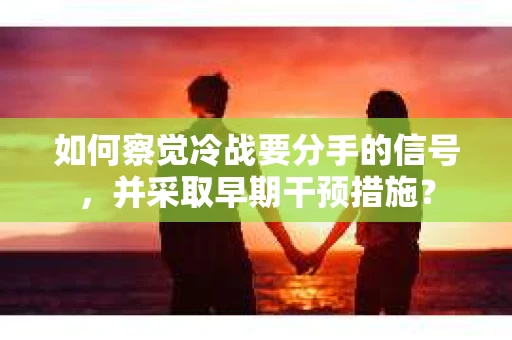 如何察觉冷战要分手的信号，并采取早期干预措施？