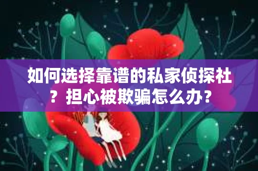 如何选择靠谱的私家侦探社？担心被欺骗怎么办？