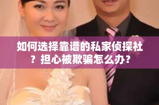 如何选择靠谱的私家侦探社？担心被欺骗怎么办？