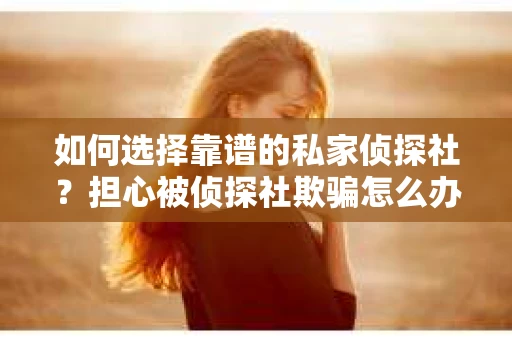 如何选择靠谱的私家侦探社？担心被侦探社欺骗怎么办？