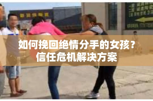 如何挽回绝情分手的女孩？信任危机解决方案