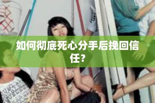 如何彻底死心分手后挽回信任？