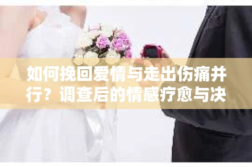 如何挽回爱情与走出伤痛并行？调查后的情感疗愈与决策指南