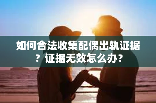 如何合法收集配偶出轨证据？证据无效怎么办？