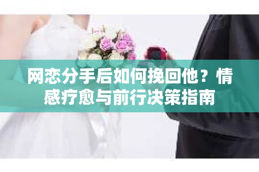 网恋分手后如何挽回他？情感疗愈与前行决策指南