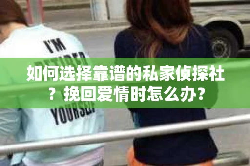 如何选择靠谱的私家侦探社？挽回爱情时怎么办？