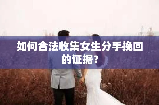 如何合法收集女生分手挽回的证据？