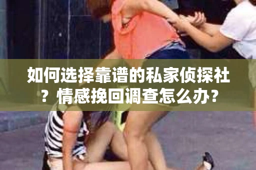 如何选择靠谱的私家侦探社？情感挽回调查怎么办？