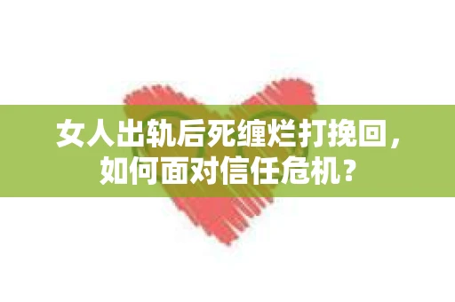 女人出轨后死缠烂打挽回，如何面对信任危机？