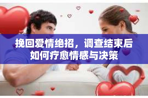 挽回爱情绝招，调查结束后如何疗愈情感与决策