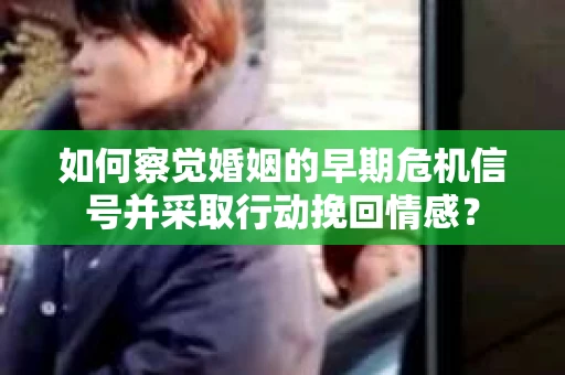 如何察觉婚姻的早期危机信号并采取行动挽回情感？