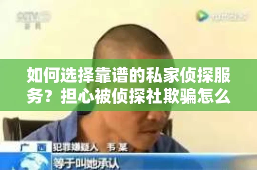 如何选择靠谱的私家侦探服务?担心被侦探社欺骗怎么办? 如何选择靠谱的私家侦探服务?担心被侦探社欺骗怎么办?