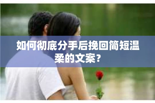 如何彻底分手后挽回简短温柔的文案? 如何彻底分手后挽回简短温柔的文案?