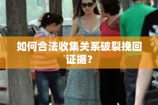 如何合法收集关系破裂挽回证据? 如何合法收集关系破裂挽回证据?