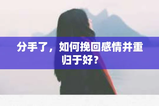 分手了，如何挽回感情并重归于好？