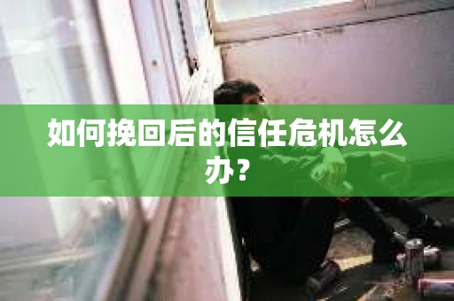 如何挽回后的信任危机怎么办？