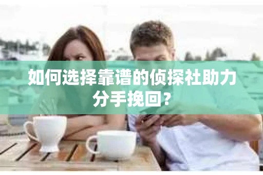 如何选择靠谱的侦探社助力分手挽回? 如何选择靠谱的侦探社助力分手挽回?