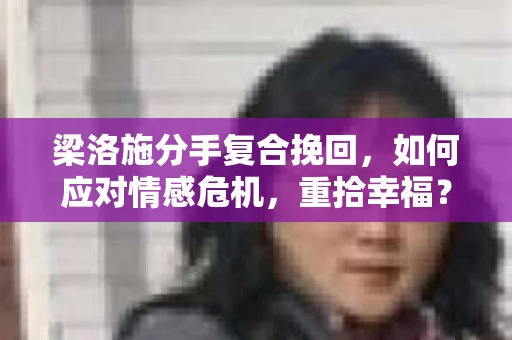 梁洛施分手复合挽回,如何应对情感危机,重拾幸福? 梁洛施分手复合挽回,如何应对情感危机,重拾幸福?