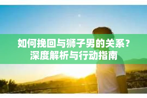 如何挽回与狮子男的关系？深度解析与行动指南