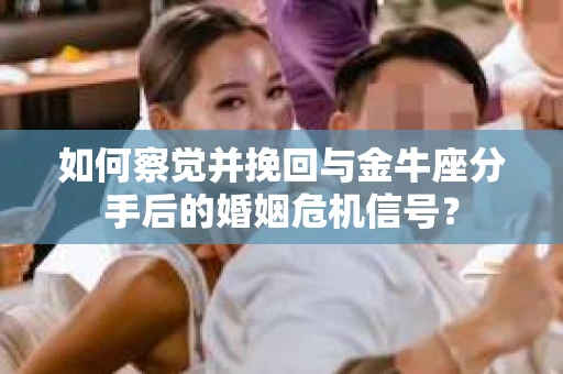 如何察觉并挽回与金牛座分手后的婚姻危机信号？