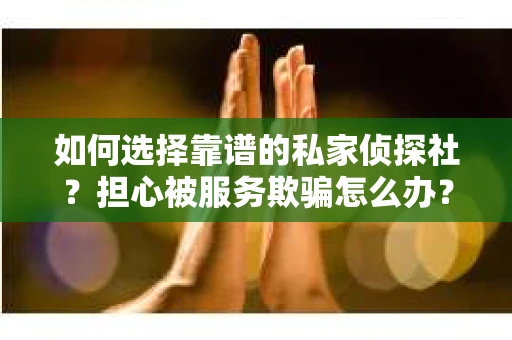 如何选择靠谱的私家侦探社？担心被服务欺骗怎么办？