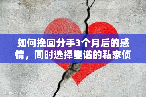如何挽回分手3个月后的感情，同时选择靠谱的私家侦探社？