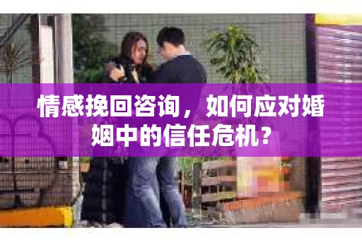 情感挽回咨询，如何应对婚姻中的信任危机？