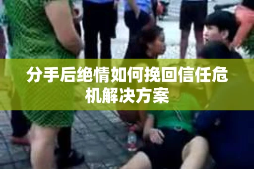 分手后绝情如何挽回信任危机解决方案