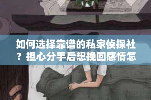 如何选择靠谱的私家侦探社？担心分手后想挽回感情怎么办？