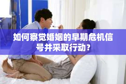如何察觉婚姻的早期危机信号并采取行动？