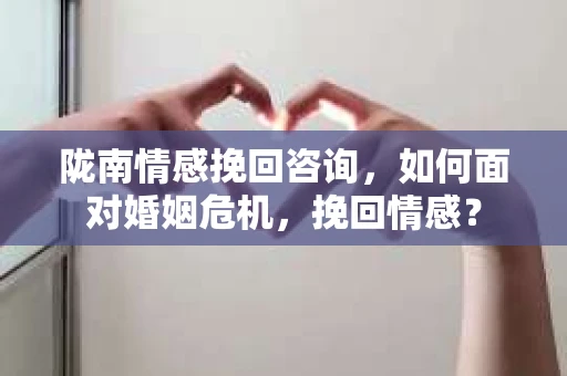 陇南情感挽回咨询，如何面对婚姻危机，挽回情感？