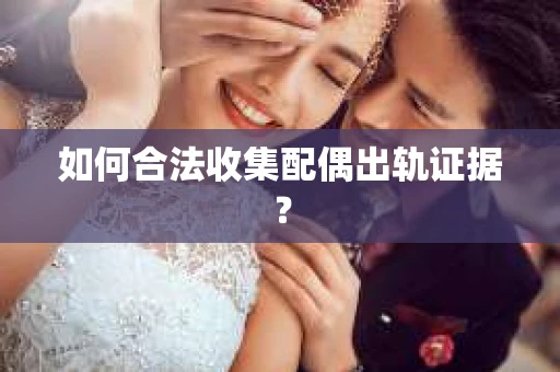 如何合法收集配偶出轨证据？