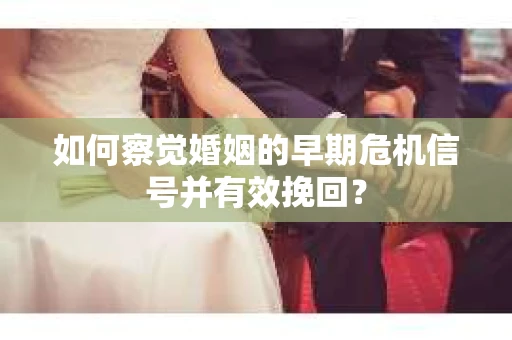 如何察觉婚姻的早期危机信号并有效挽回？
