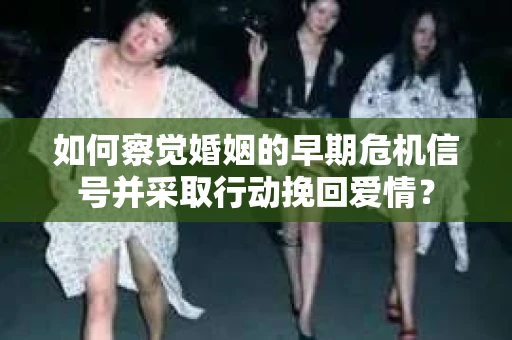 如何察觉婚姻的早期危机信号并采取行动挽回爱情？