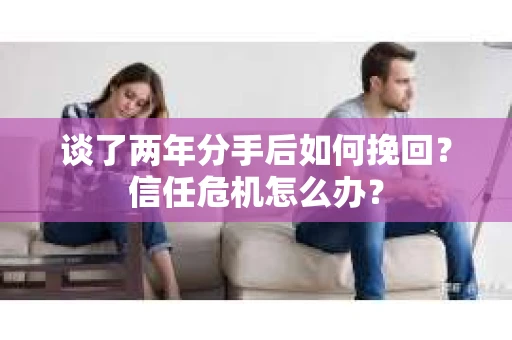 谈了两年分手后如何挽回？信任危机怎么办？